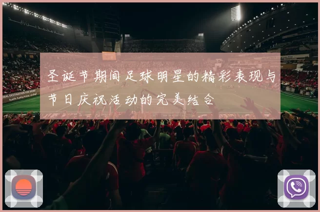 圣诞节期间足球明星的精彩表现与节日庆祝活动的完美结合