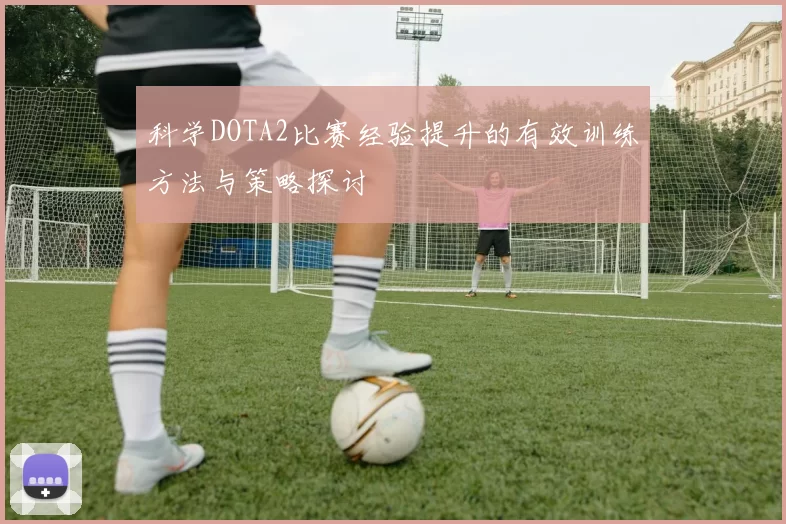 科学DOTA2比赛经验提升的有效训练方法与策略探讨