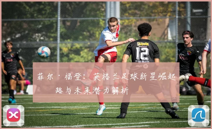 菲尔·福登：英格兰足球新星崛起之路与未来潜力解析
