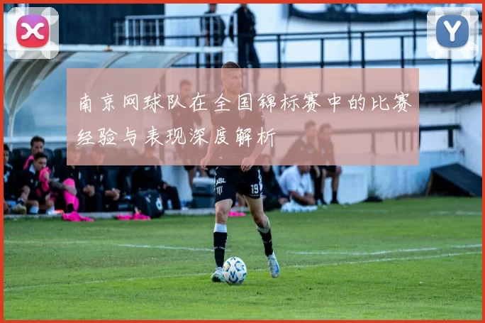 南京网球队在全国锦标赛中的比赛经验与表现深度解析