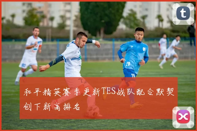 和平精英赛季更新TES战队配合默契创下新高排名