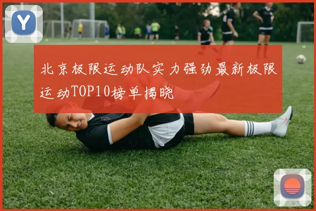 北京极限运动队实力强劲最新极限运动TOP10榜单揭晓