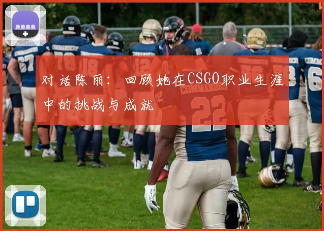 对话陈丽：回顾她在CSGO职业生涯中的挑战与成就