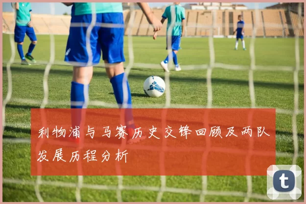 利物浦与马赛历史交锋回顾及两队发展历程分析