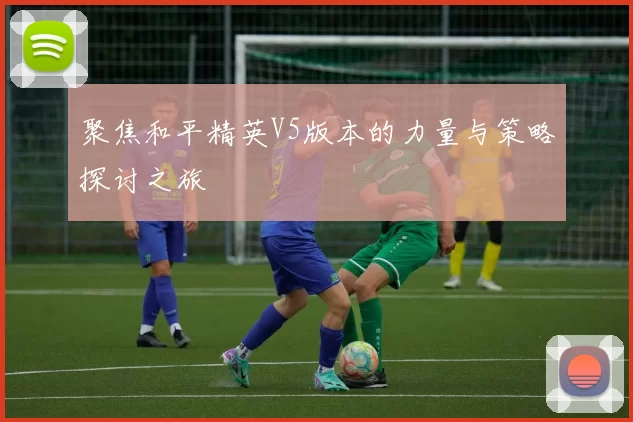 聚焦和平精英V5版本的力量与策略探讨之旅