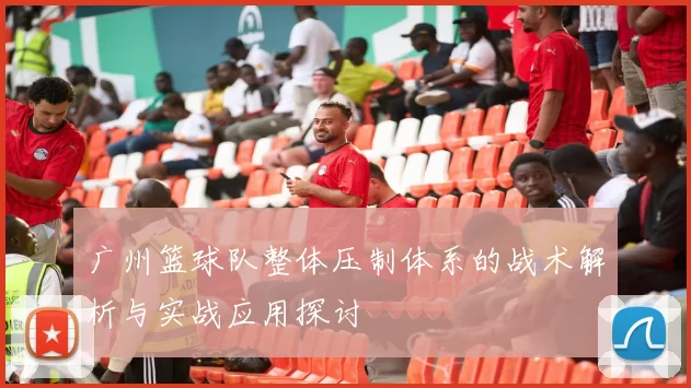 广州篮球队整体压制体系的战术解析与实战应用探讨