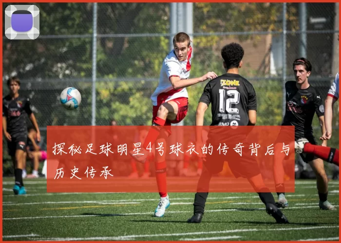 探秘足球明星4号球衣的传奇背后与历史传承