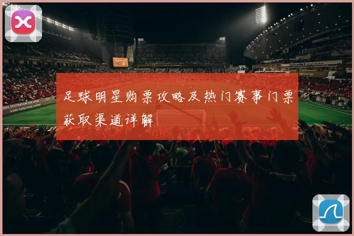 足球明星购票攻略及热门赛事门票获取渠道详解