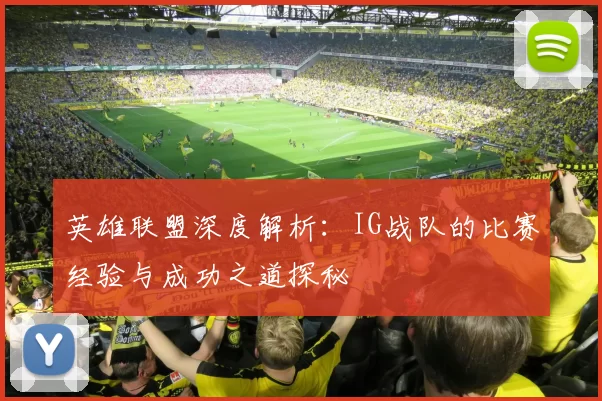 英雄联盟深度解析：IG战队的比赛经验与成功之道探秘