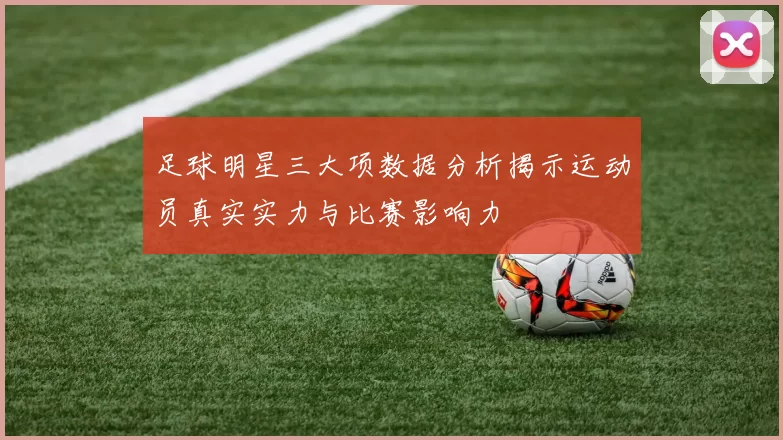 足球明星三大项数据分析揭示运动员真实实力与比赛影响力