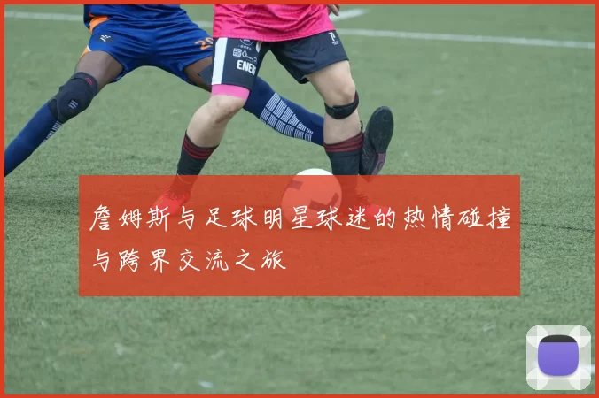 詹姆斯与足球明星球迷的热情碰撞与跨界交流之旅