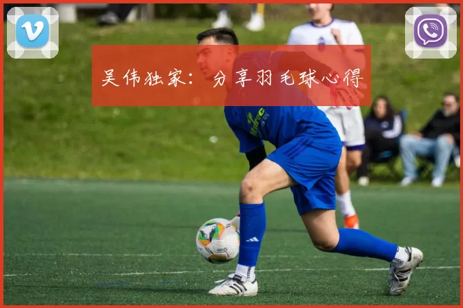 吴伟独家：分享羽毛球心得